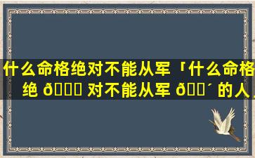什么命格绝对不能从军「什么命格绝 🍀 对不能从军 🌴 的人」